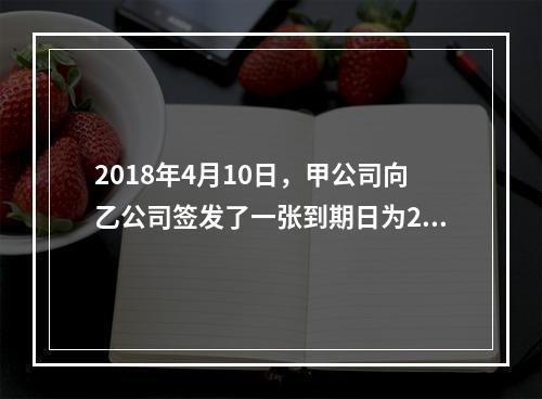 2018年4月10日，甲公司向乙公司签发了一张到期日为201