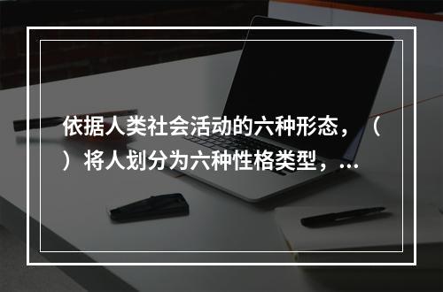 依据人类社会活动的六种形态，（）将人划分为六种性格类型，不同