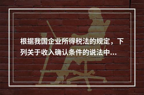 根据我国企业所得税法的规定，下列关于收入确认条件的说法中不正