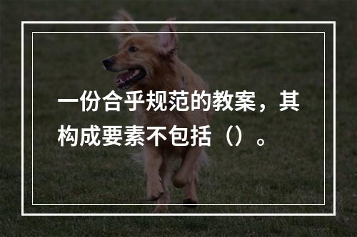 一份合乎规范的教案，其构成要素不包括（）。