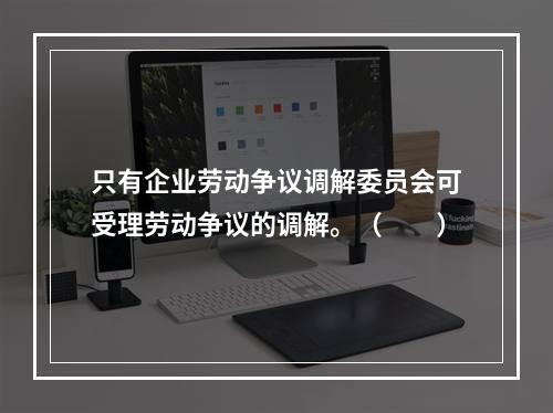 只有企业劳动争议调解委员会可受理劳动争议的调解。（　　）