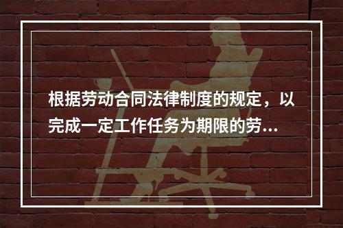 根据劳动合同法律制度的规定，以完成一定工作任务为期限的劳动合