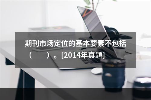 期刊市场定位的基本要素不包括（　　）。[2014年真题]