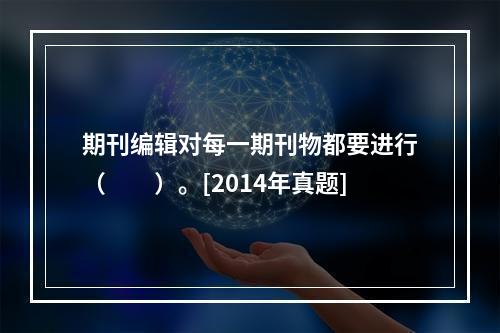 期刊编辑对每一期刊物都要进行（　　）。[2014年真题]