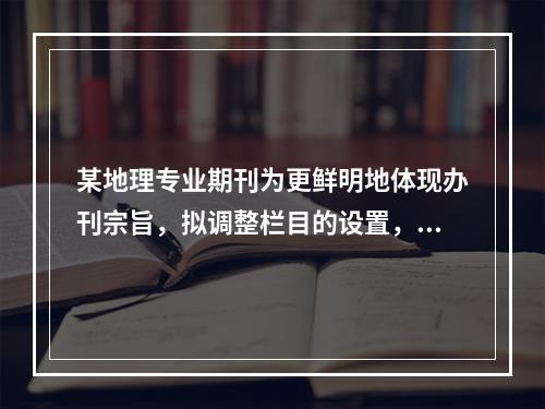 某地理专业期刊为更鲜明地体现办刊宗旨，拟调整栏目的设置，进