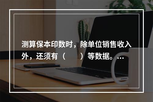 测算保本印数时，除单位销售收入外，还须有（　　）等数据。[