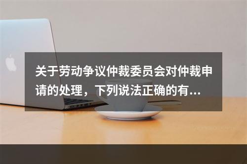 关于劳动争议仲裁委员会对仲裁申请的处理，下列说法正确的有（）