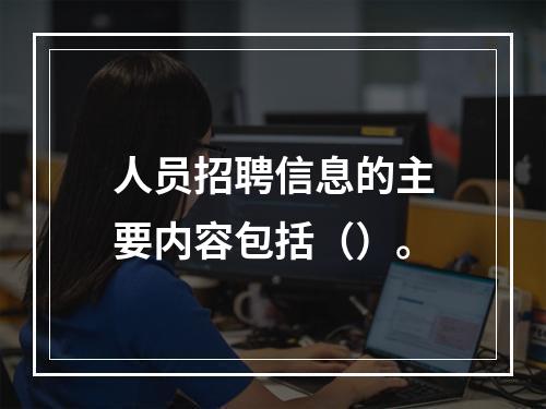 人员招聘信息的主要内容包括（）。