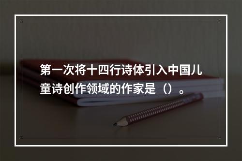 第一次将十四行诗体引入中国儿童诗创作领域的作家是（）。