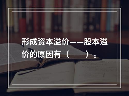 形成资本溢价——股本溢价的原因有（　　）。