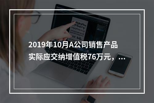 2019年10月A公司销售产品实际应交纳增值税76万元，消费