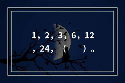 1，2，3，6，12，24，（　　）。