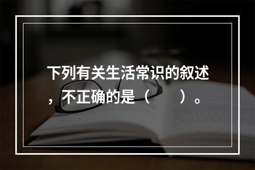 下列有关生活常识的叙述，不正确的是（　　）。