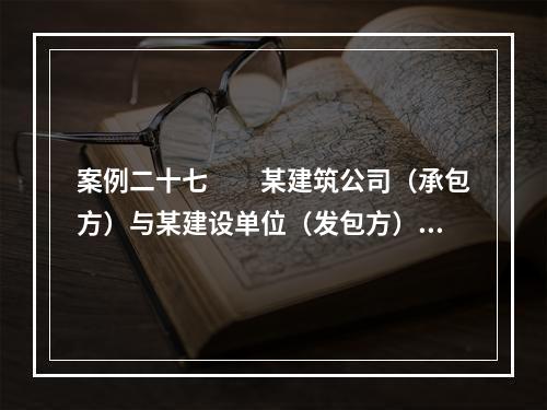 案例二十七　　某建筑公司（承包方）与某建设单位（发包方）签订