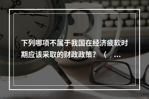 下列哪项不属于我国在经济疲软时期应该采取的财政政策？（　　