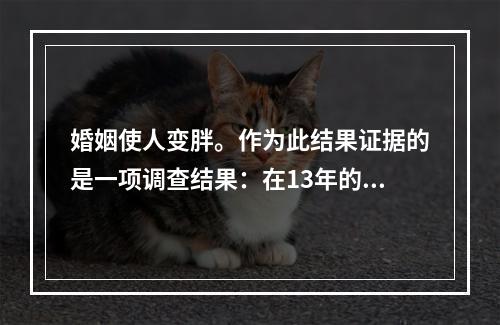 婚姻使人变胖。作为此结果证据的是一项调查结果：在13年的婚