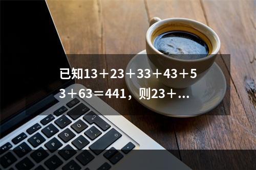 已知13＋23＋33＋43＋53＋63＝441，则23＋4