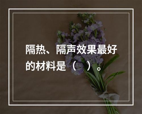 隔热、隔声效果最好的材料是（　）。