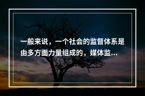 一般来说，一个社会的监督体系是由多方面力量组成的，媒体监督