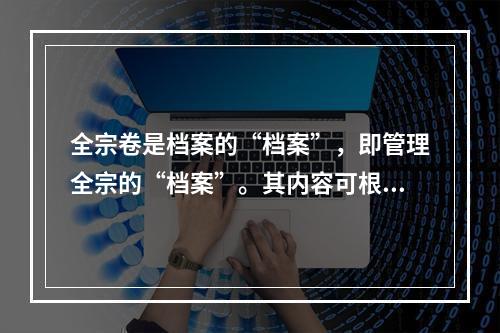 全宗卷是档案的“档案”，即管理全宗的“档案”。其内容可根据实