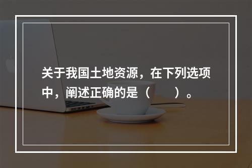 关于我国土地资源，在下列选项中，阐述正确的是（　　）。