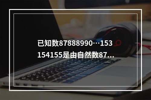 已知数87888990…153154155是由自然数87到