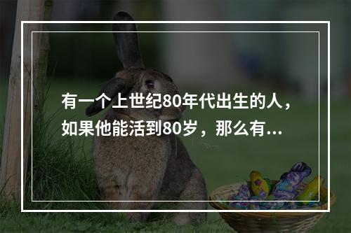 有一个上世纪80年代出生的人，如果他能活到80岁，那么有一