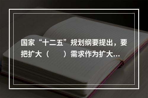 国家“十二五”规划纲要提出，要把扩大（　　）需求作为扩大内