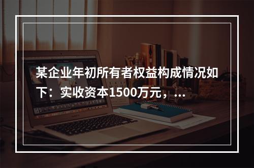 某企业年初所有者权益构成情况如下：实收资本1500万元，资本