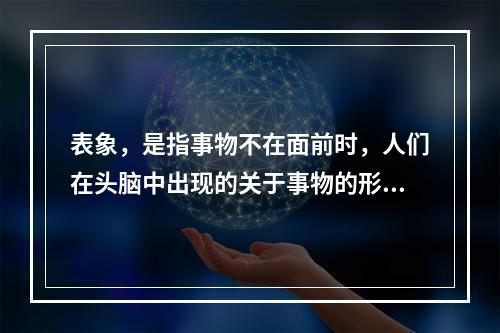 表象，是指事物不在面前时，人们在头脑中出现的关于事物的形象