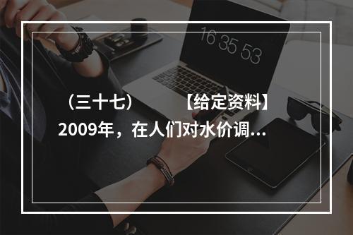 （三十七）　　【给定资料】　　2009年，在人们对水价调整