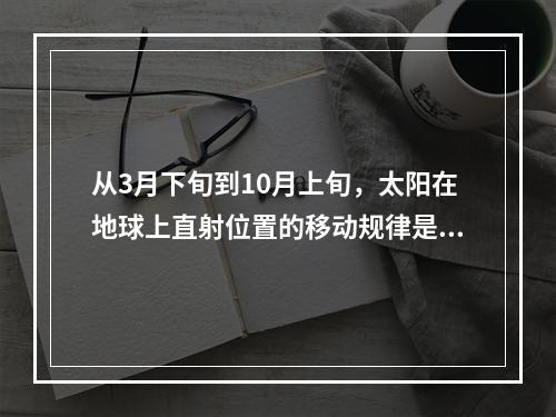 从3月下旬到10月上旬，太阳在地球上直射位置的移动规律是（