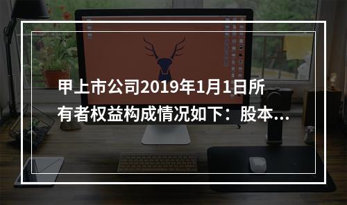 甲上市公司2019年1月1日所有者权益构成情况如下：股本15