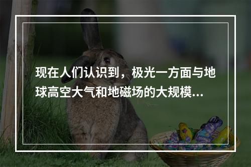 现在人们认识到，极光一方面与地球高空大气和地磁场的大规模相