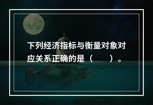 下列经济指标与衡量对象对应关系正确的是（　　）。