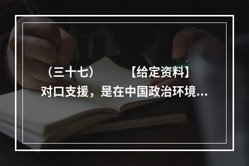 （三十七）　　【给定资料】　　对口支援，是在中国政治环境中