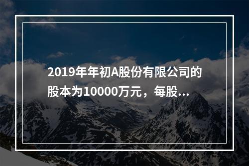 2019年年初A股份有限公司的股本为10000万元，每股面值