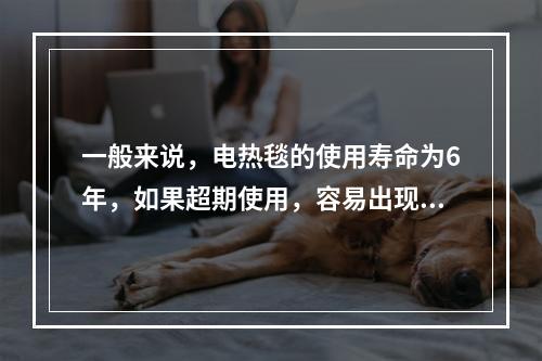 一般来说，电热毯的使用寿命为6年，如果超期使用，容易出现漏