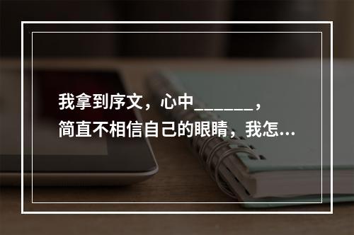 我拿到序文，心中______，简直不相信自己的眼睛，我怎么