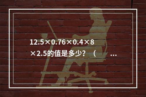 12.5×0.76×0.4×8×2.5的值是多少？（　　）