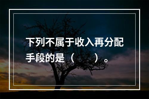 下列不属于收入再分配手段的是（　　）。