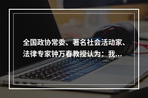 全国政协常委、著名社会活动家、法律专家钟万春教授认为：我们