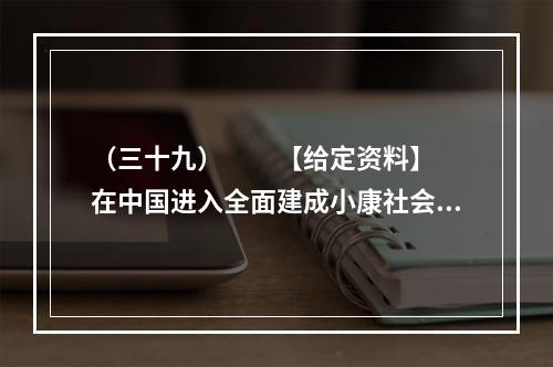 （三十九）　　【给定资料】　　在中国进入全面建成小康社会决