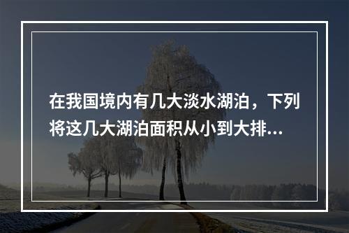 在我国境内有几大淡水湖泊，下列将这几大湖泊面积从小到大排列