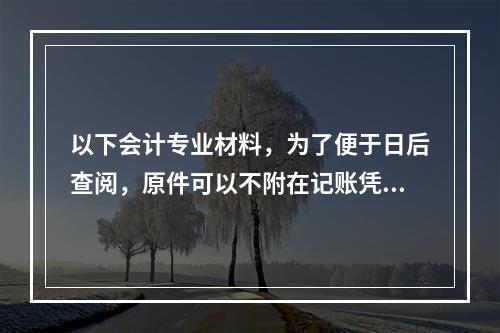 以下会计专业材料，为了便于日后查阅，原件可以不附在记账凭证之