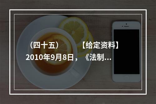 （四十五）　　【给定资料】　　2010年9月8日，《法制日