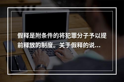 假释是附条件的将犯罪分子予以提前释放的制度。关于假释的说法