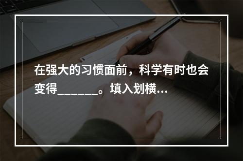 在强大的习惯面前，科学有时也会变得______。填入划横线