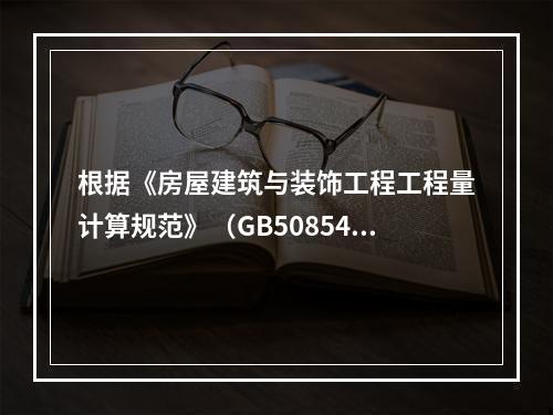 根据《房屋建筑与装饰工程工程量计算规范》（GB50854-2