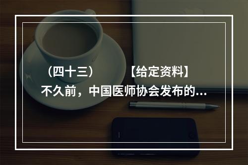 （四十三）　　【给定资料】　　不久前，中国医师协会发布的《